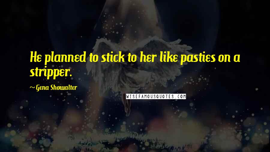 Gena Showalter Quotes: He planned to stick to her like pasties on a stripper.