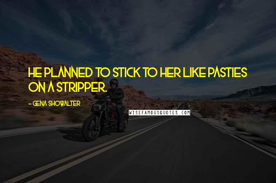 Gena Showalter Quotes: He planned to stick to her like pasties on a stripper.