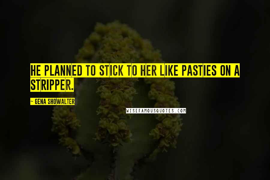Gena Showalter Quotes: He planned to stick to her like pasties on a stripper.