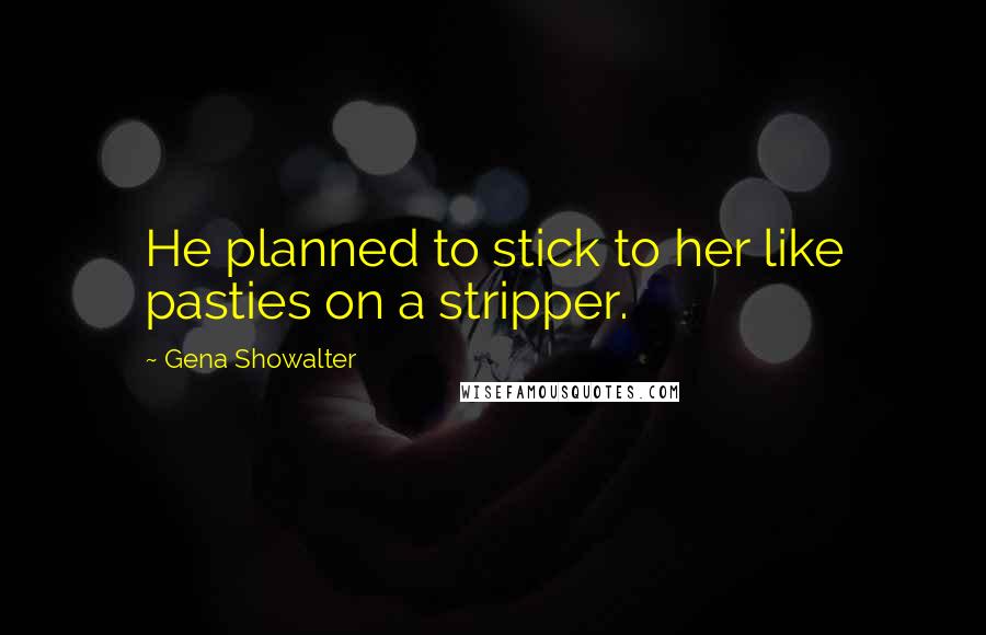 Gena Showalter Quotes: He planned to stick to her like pasties on a stripper.