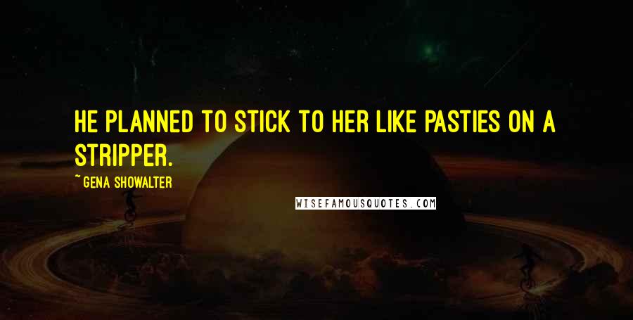 Gena Showalter Quotes: He planned to stick to her like pasties on a stripper.