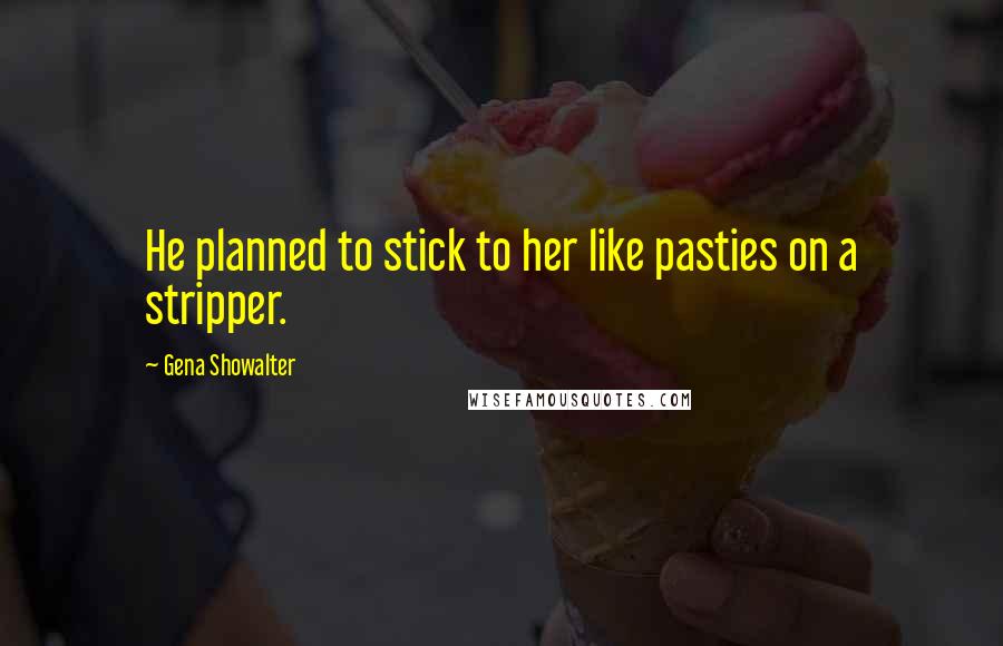 Gena Showalter Quotes: He planned to stick to her like pasties on a stripper.