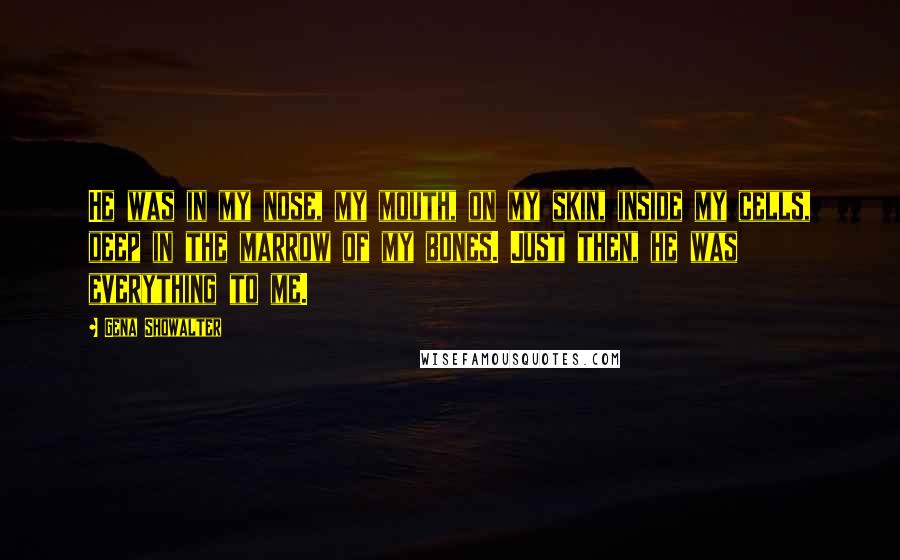 Gena Showalter Quotes: He was in my nose, my mouth, on my skin, inside my cells, deep in the marrow of my bones. Just then, he was everything to me.