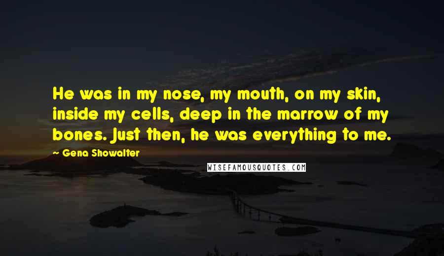 Gena Showalter Quotes: He was in my nose, my mouth, on my skin, inside my cells, deep in the marrow of my bones. Just then, he was everything to me.