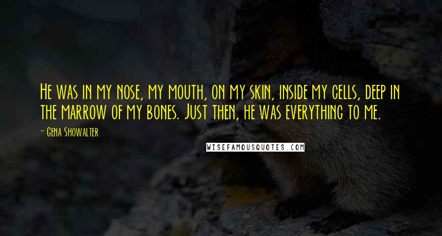 Gena Showalter Quotes: He was in my nose, my mouth, on my skin, inside my cells, deep in the marrow of my bones. Just then, he was everything to me.