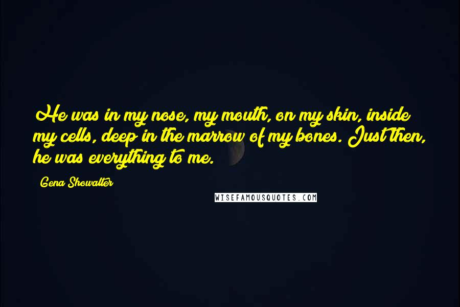 Gena Showalter Quotes: He was in my nose, my mouth, on my skin, inside my cells, deep in the marrow of my bones. Just then, he was everything to me.