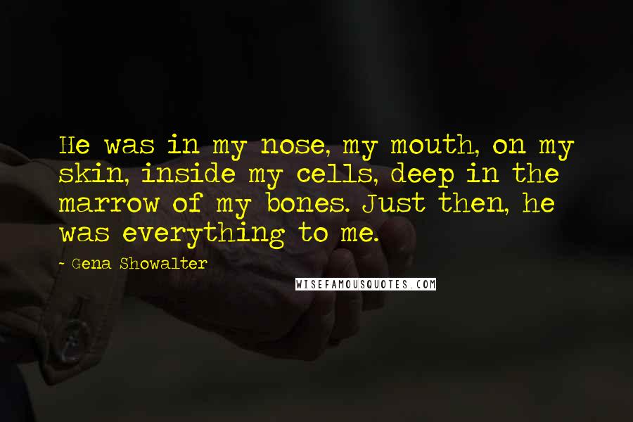 Gena Showalter Quotes: He was in my nose, my mouth, on my skin, inside my cells, deep in the marrow of my bones. Just then, he was everything to me.