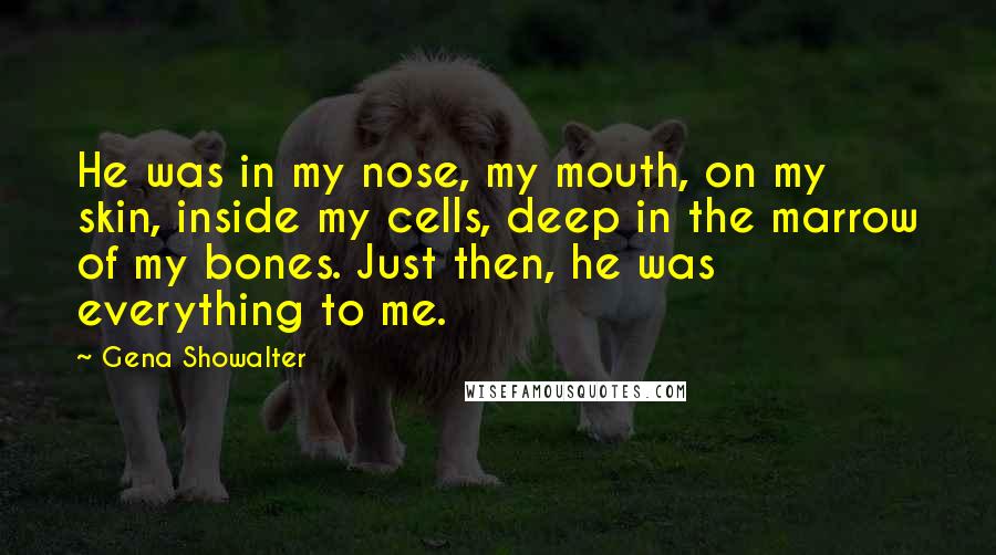 Gena Showalter Quotes: He was in my nose, my mouth, on my skin, inside my cells, deep in the marrow of my bones. Just then, he was everything to me.