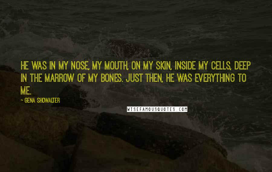 Gena Showalter Quotes: He was in my nose, my mouth, on my skin, inside my cells, deep in the marrow of my bones. Just then, he was everything to me.