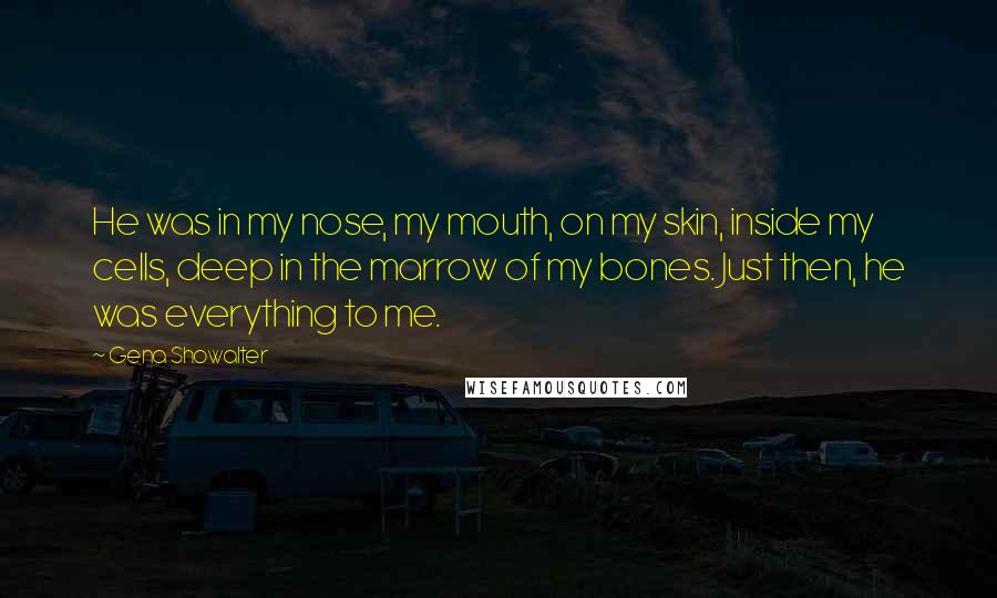 Gena Showalter Quotes: He was in my nose, my mouth, on my skin, inside my cells, deep in the marrow of my bones. Just then, he was everything to me.