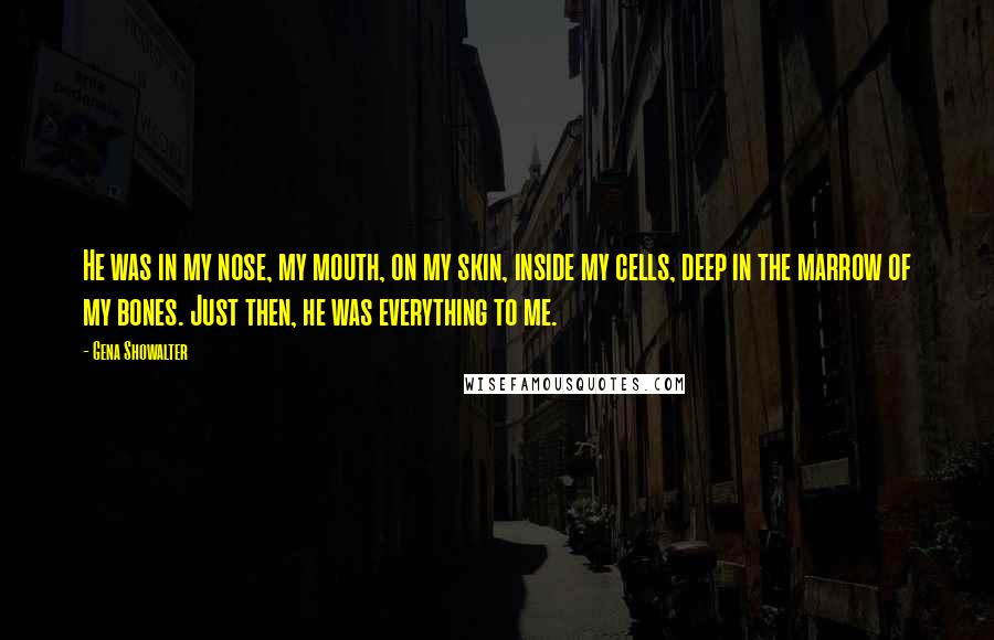 Gena Showalter Quotes: He was in my nose, my mouth, on my skin, inside my cells, deep in the marrow of my bones. Just then, he was everything to me.