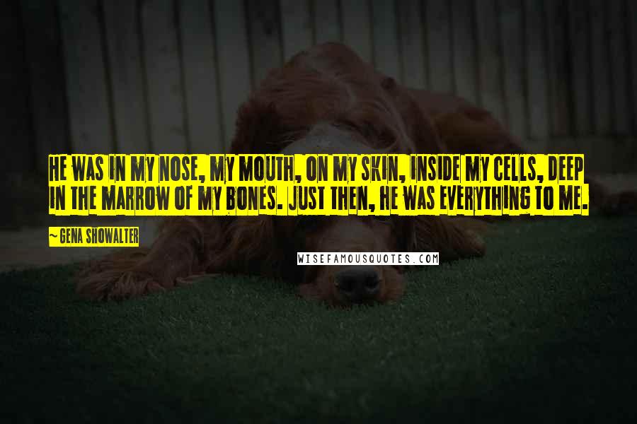 Gena Showalter Quotes: He was in my nose, my mouth, on my skin, inside my cells, deep in the marrow of my bones. Just then, he was everything to me.