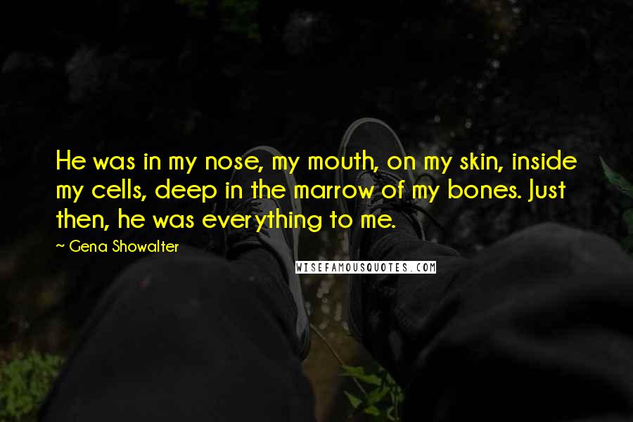 Gena Showalter Quotes: He was in my nose, my mouth, on my skin, inside my cells, deep in the marrow of my bones. Just then, he was everything to me.