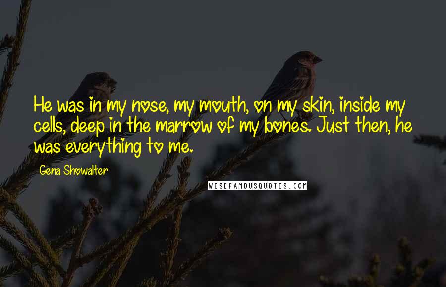 Gena Showalter Quotes: He was in my nose, my mouth, on my skin, inside my cells, deep in the marrow of my bones. Just then, he was everything to me.