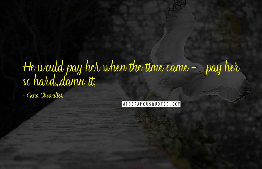 Gena Showalter Quotes: He would pay her when the time came - pay her so hard...damn it,