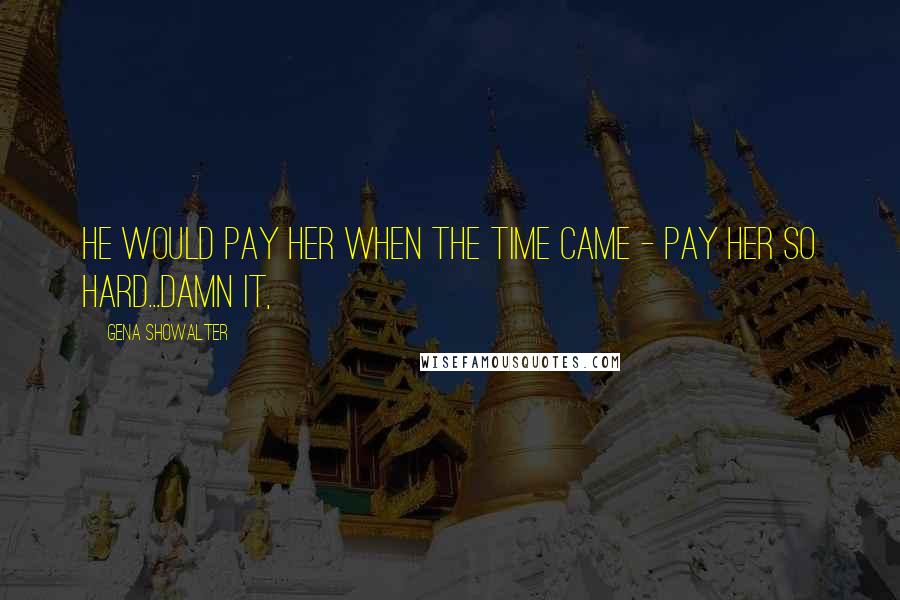 Gena Showalter Quotes: He would pay her when the time came - pay her so hard...damn it,