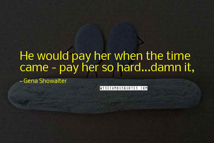 Gena Showalter Quotes: He would pay her when the time came - pay her so hard...damn it,