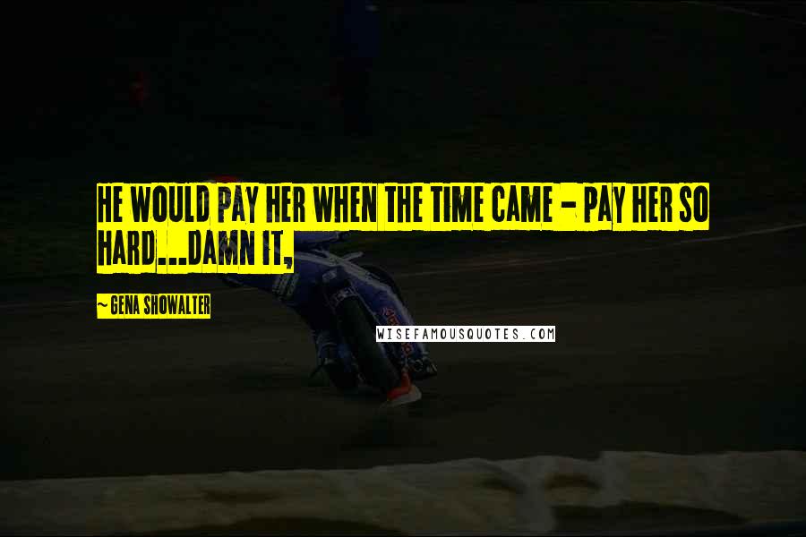 Gena Showalter Quotes: He would pay her when the time came - pay her so hard...damn it,