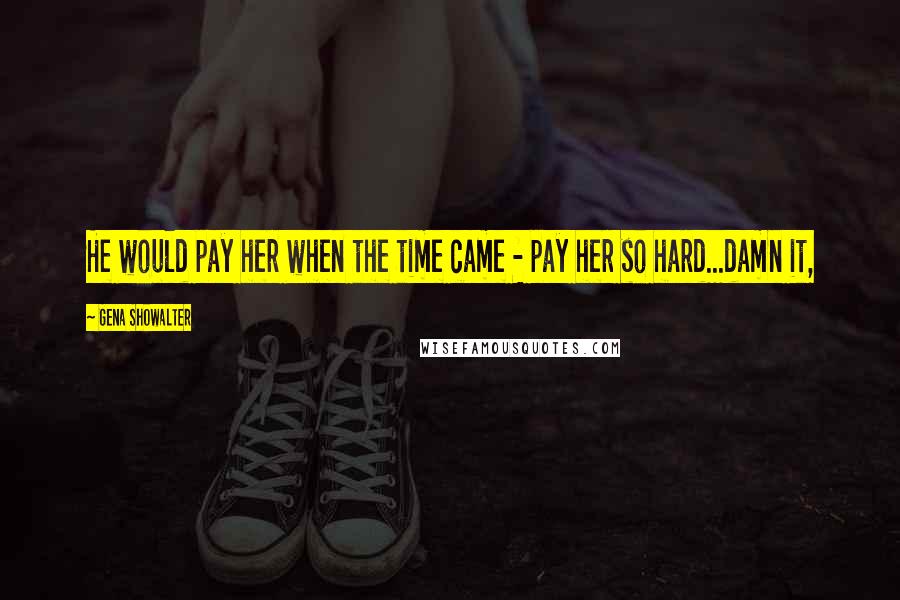 Gena Showalter Quotes: He would pay her when the time came - pay her so hard...damn it,