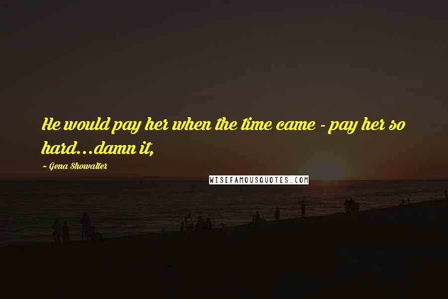 Gena Showalter Quotes: He would pay her when the time came - pay her so hard...damn it,