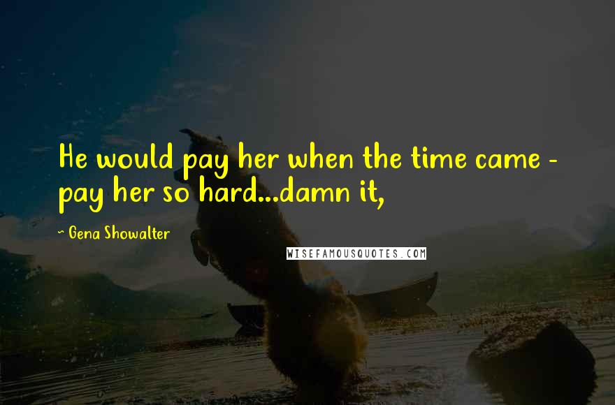 Gena Showalter Quotes: He would pay her when the time came - pay her so hard...damn it,