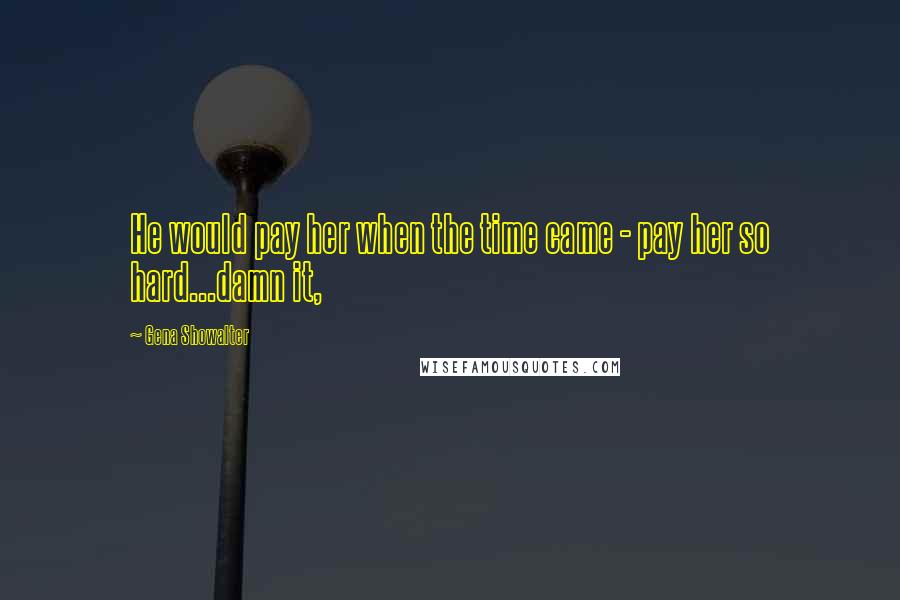 Gena Showalter Quotes: He would pay her when the time came - pay her so hard...damn it,