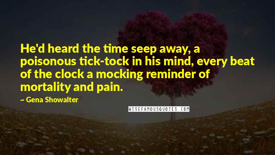 Gena Showalter Quotes: He'd heard the time seep away, a poisonous tick-tock in his mind, every beat of the clock a mocking reminder of mortality and pain.