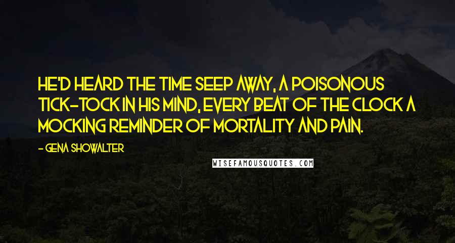 Gena Showalter Quotes: He'd heard the time seep away, a poisonous tick-tock in his mind, every beat of the clock a mocking reminder of mortality and pain.