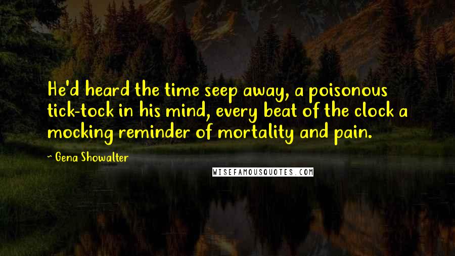 Gena Showalter Quotes: He'd heard the time seep away, a poisonous tick-tock in his mind, every beat of the clock a mocking reminder of mortality and pain.