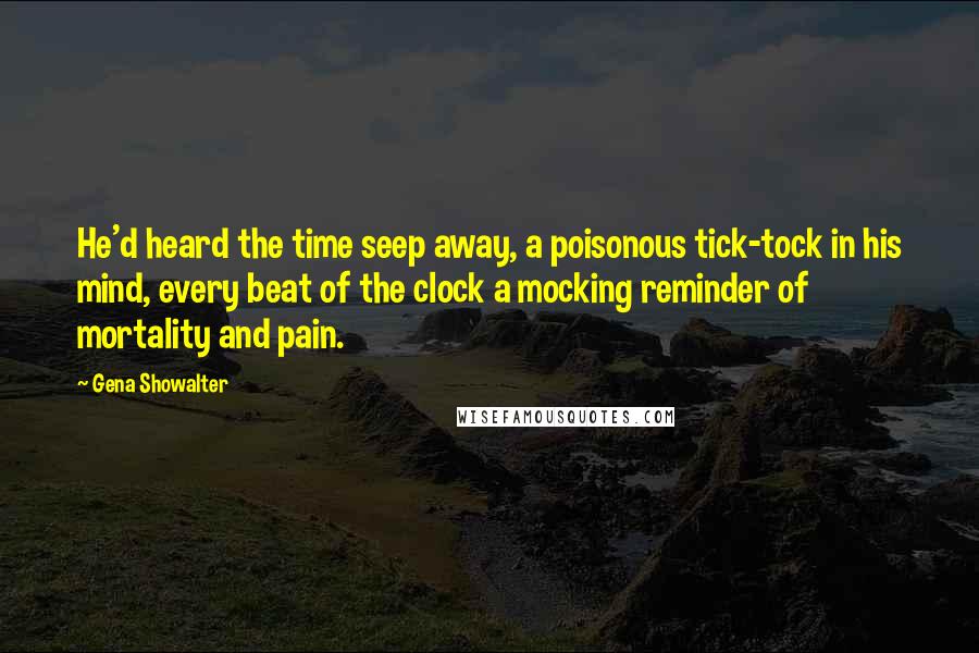 Gena Showalter Quotes: He'd heard the time seep away, a poisonous tick-tock in his mind, every beat of the clock a mocking reminder of mortality and pain.