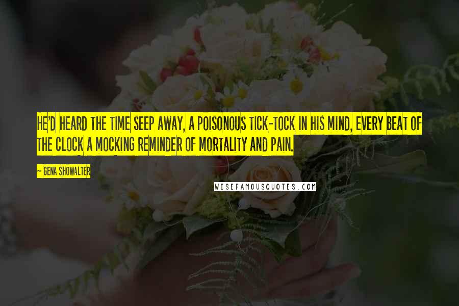 Gena Showalter Quotes: He'd heard the time seep away, a poisonous tick-tock in his mind, every beat of the clock a mocking reminder of mortality and pain.