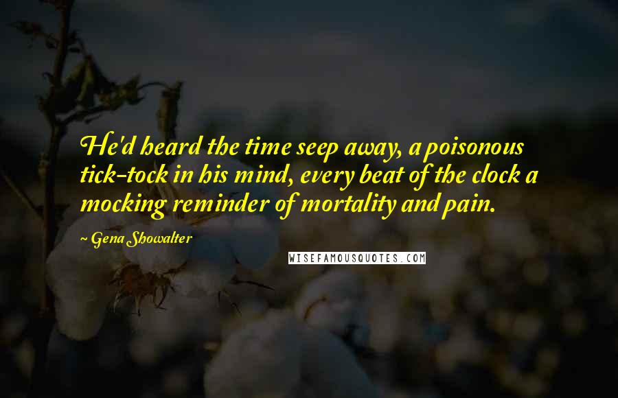 Gena Showalter Quotes: He'd heard the time seep away, a poisonous tick-tock in his mind, every beat of the clock a mocking reminder of mortality and pain.
