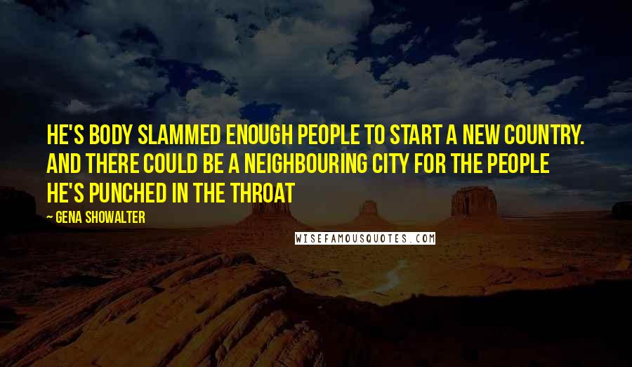 Gena Showalter Quotes: He's body slammed enough people to start a new country. And there could be a neighbouring city for the people he's punched in the throat