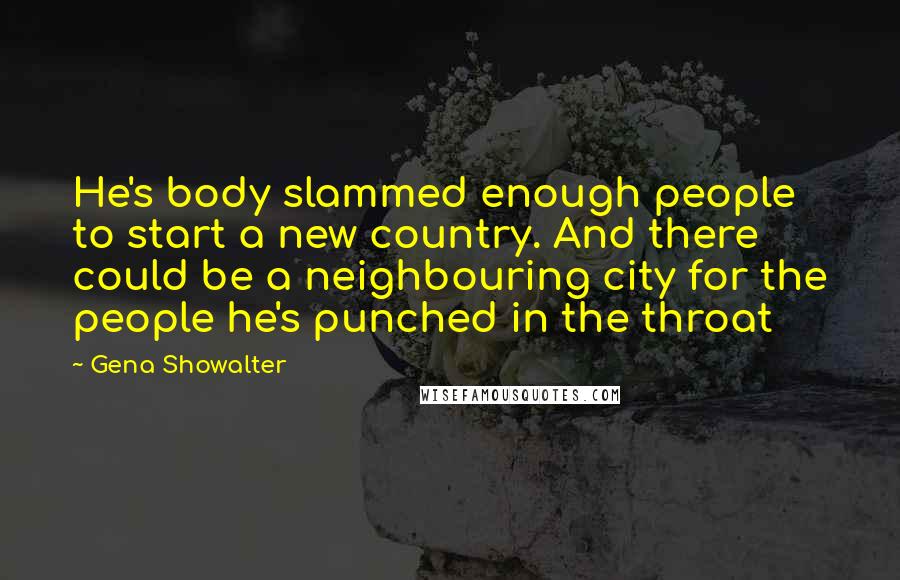 Gena Showalter Quotes: He's body slammed enough people to start a new country. And there could be a neighbouring city for the people he's punched in the throat