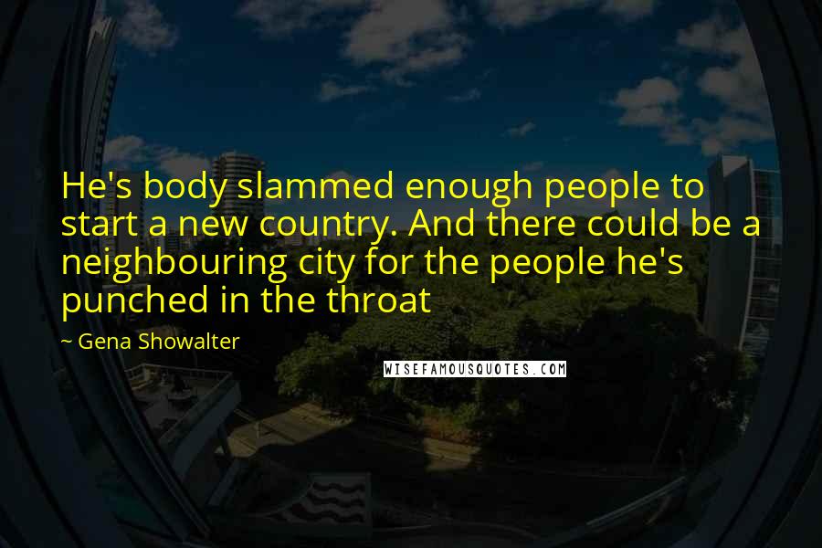 Gena Showalter Quotes: He's body slammed enough people to start a new country. And there could be a neighbouring city for the people he's punched in the throat