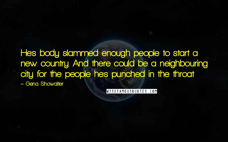 Gena Showalter Quotes: He's body slammed enough people to start a new country. And there could be a neighbouring city for the people he's punched in the throat
