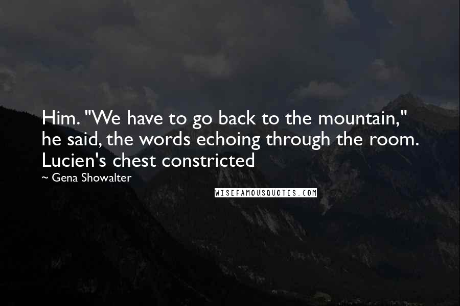 Gena Showalter Quotes: Him. "We have to go back to the mountain," he said, the words echoing through the room. Lucien's chest constricted