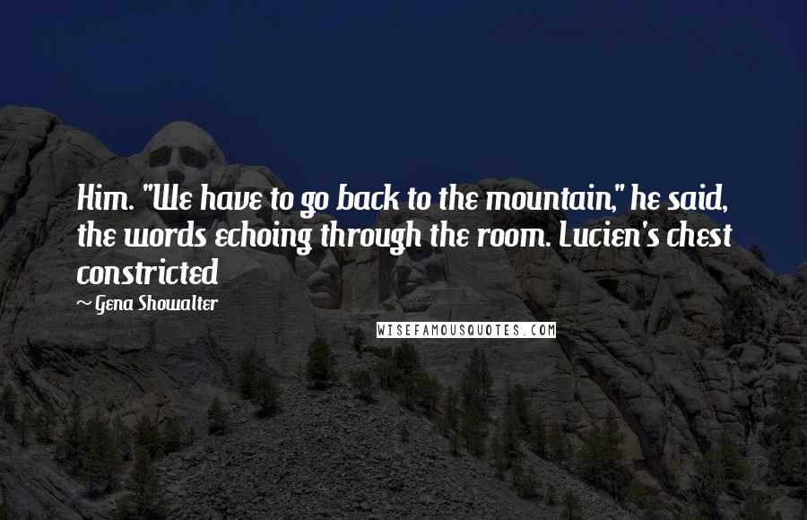 Gena Showalter Quotes: Him. "We have to go back to the mountain," he said, the words echoing through the room. Lucien's chest constricted