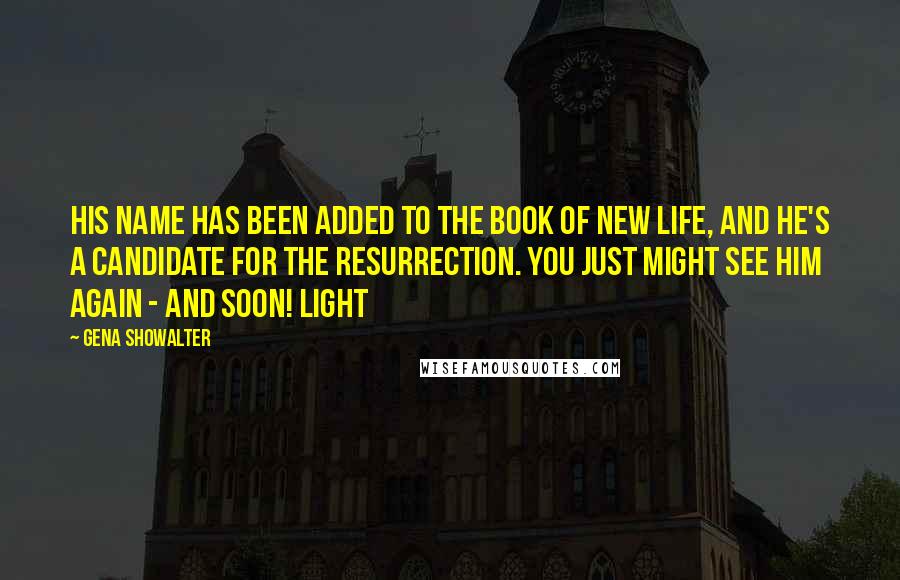 Gena Showalter Quotes: His name has been added to the Book of New Life, and he's a candidate for the Resurrection. You just might see him again - and soon! Light