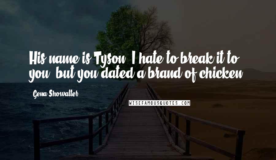Gena Showalter Quotes: His name is Tyson? I hate to break it to you, but you dated a brand of chicken.