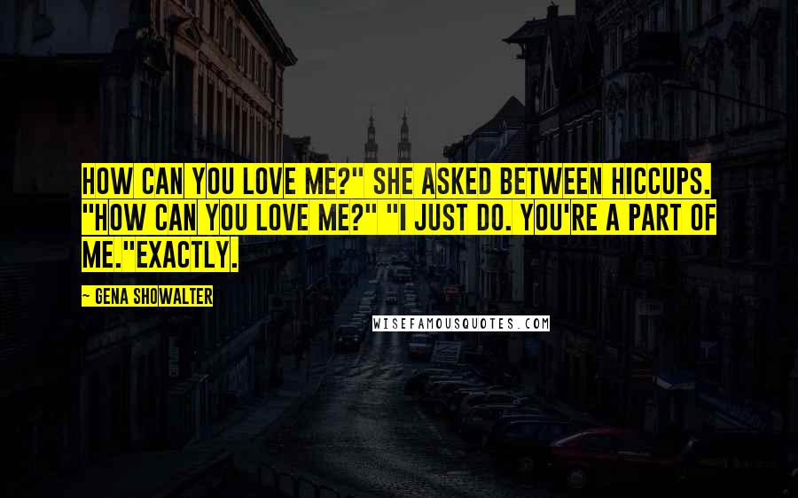 Gena Showalter Quotes: How can you love me?" she asked between hiccups. "How can you love me?" "I just do. You're a part of me."Exactly.