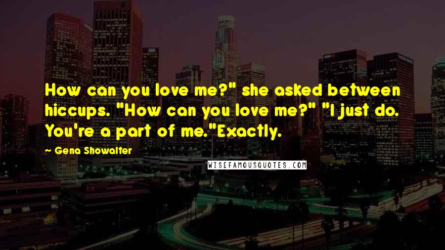 Gena Showalter Quotes: How can you love me?" she asked between hiccups. "How can you love me?" "I just do. You're a part of me."Exactly.