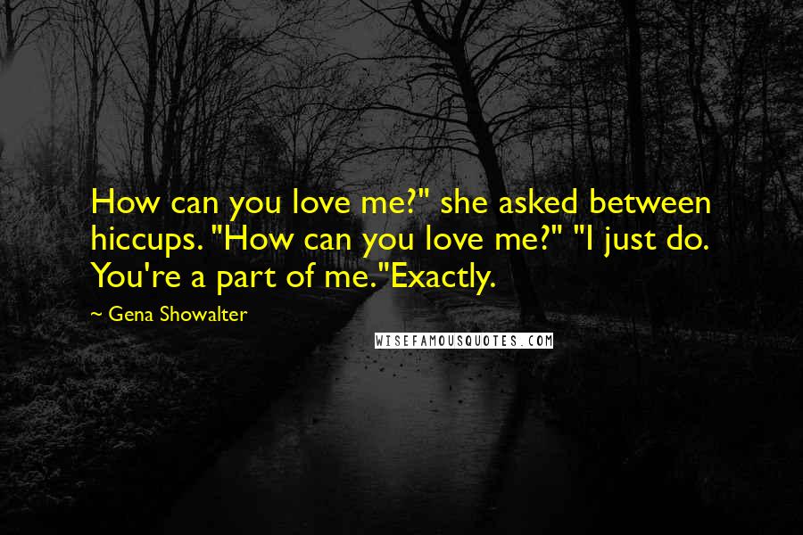 Gena Showalter Quotes: How can you love me?" she asked between hiccups. "How can you love me?" "I just do. You're a part of me."Exactly.