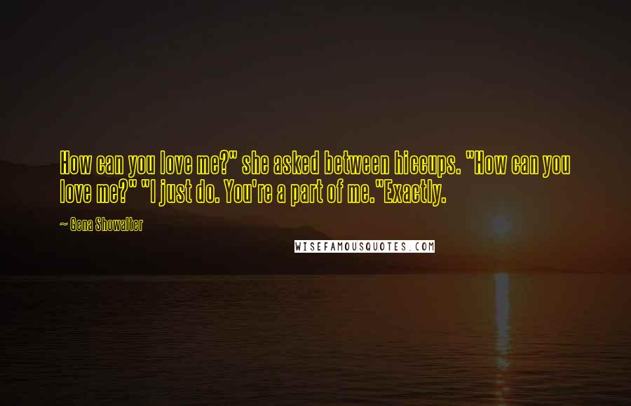 Gena Showalter Quotes: How can you love me?" she asked between hiccups. "How can you love me?" "I just do. You're a part of me."Exactly.