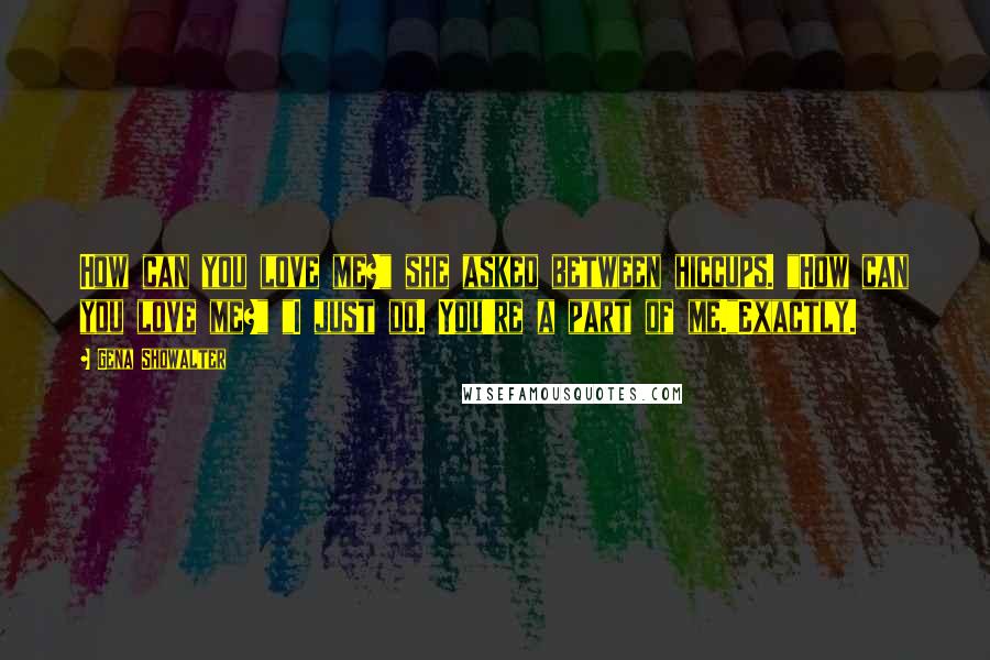 Gena Showalter Quotes: How can you love me?" she asked between hiccups. "How can you love me?" "I just do. You're a part of me."Exactly.