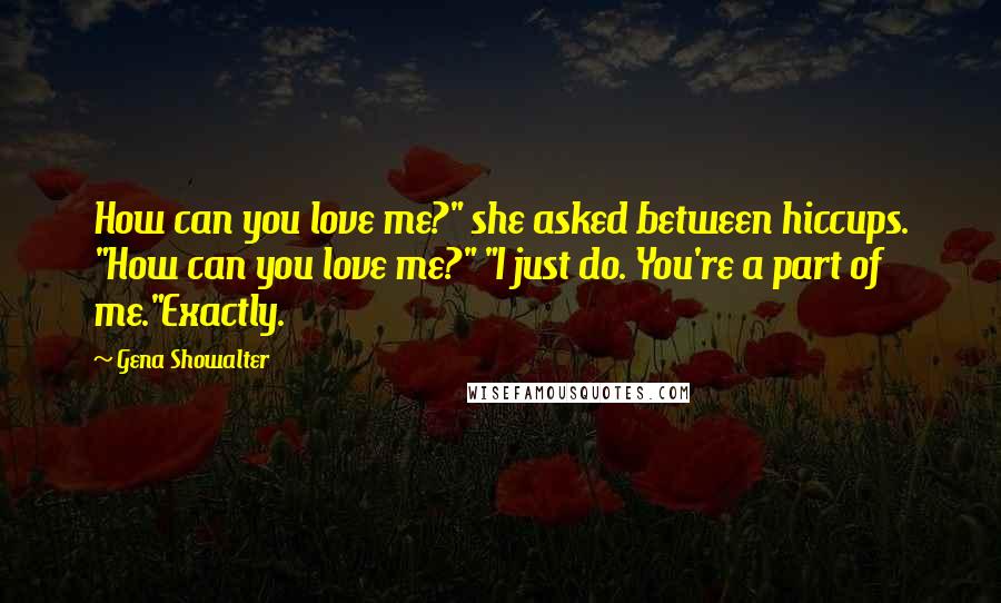 Gena Showalter Quotes: How can you love me?" she asked between hiccups. "How can you love me?" "I just do. You're a part of me."Exactly.