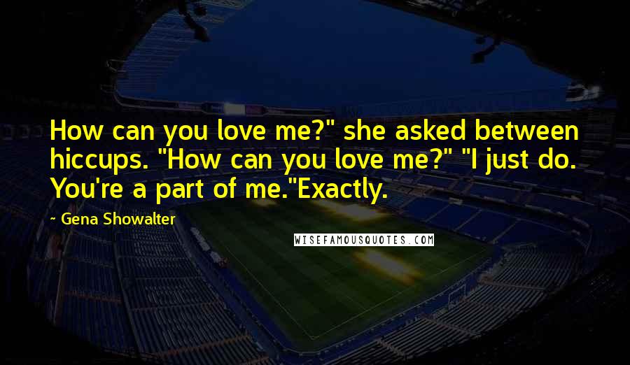 Gena Showalter Quotes: How can you love me?" she asked between hiccups. "How can you love me?" "I just do. You're a part of me."Exactly.