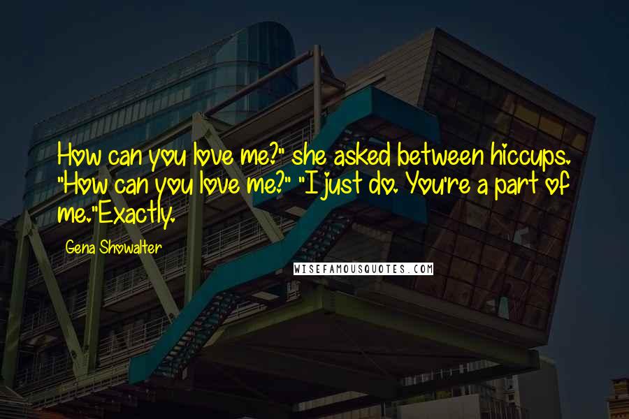 Gena Showalter Quotes: How can you love me?" she asked between hiccups. "How can you love me?" "I just do. You're a part of me."Exactly.