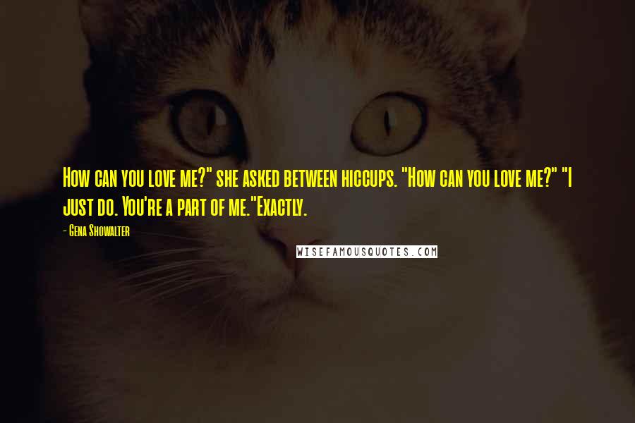 Gena Showalter Quotes: How can you love me?" she asked between hiccups. "How can you love me?" "I just do. You're a part of me."Exactly.