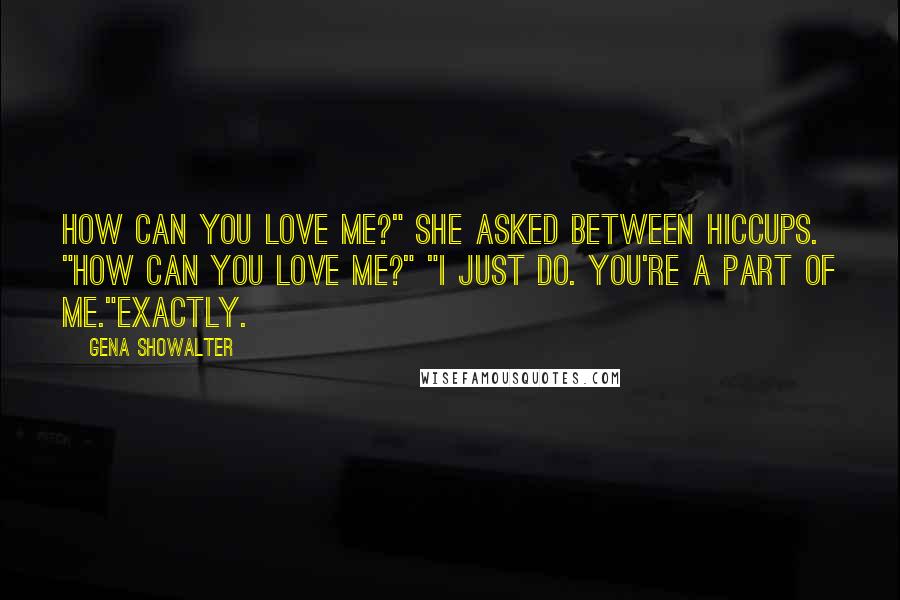 Gena Showalter Quotes: How can you love me?" she asked between hiccups. "How can you love me?" "I just do. You're a part of me."Exactly.